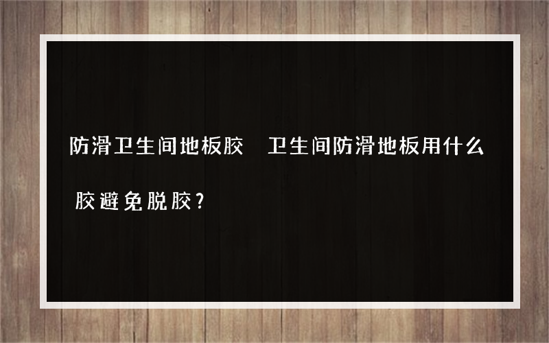 防滑卫生间地板胶 卫生间防滑地板用什么胶避免脱胶？